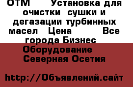 ОТМ-3000 Установка для очистки, сушки и дегазации турбинных масел › Цена ­ 111 - Все города Бизнес » Оборудование   . Северная Осетия